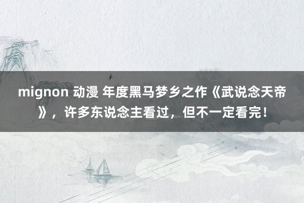 mignon 动漫 年度黑马梦乡之作《武说念天帝》，许多东说念主看过，但不一定看完！