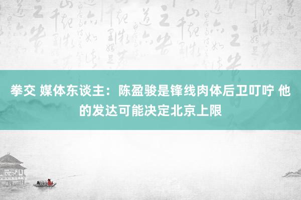 拳交 媒体东谈主：陈盈骏是锋线肉体后卫叮咛 他的发达可能决定北京上限