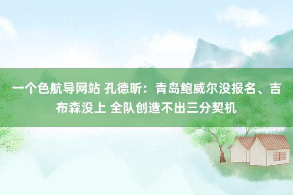 一个色航导网站 孔德昕：青岛鲍威尔没报名、吉布森没上 全队创造不出三分契机