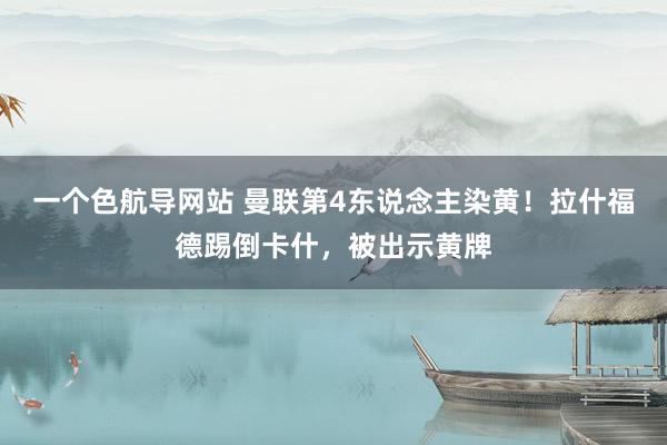 一个色航导网站 曼联第4东说念主染黄！拉什福德踢倒卡什，被出示黄牌