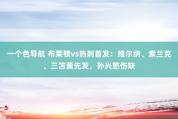 一个色导航 布莱顿vs热刺首发：维尔纳、索兰克、三笘薰先发，孙兴慜伤缺