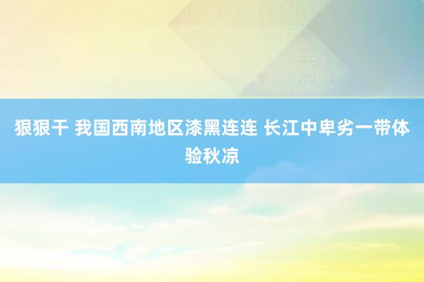 狠狠干 我国西南地区漆黑连连 长江中卑劣一带体验秋凉