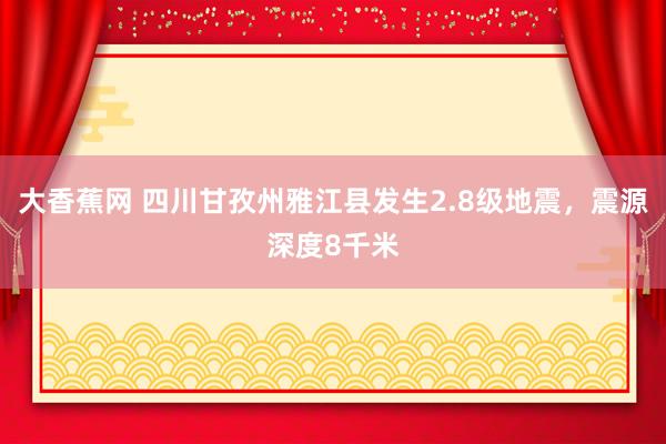 大香蕉网 四川甘孜州雅江县发生2.8级地震，震源深度8千米