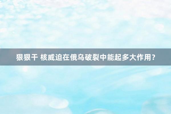 狠狠干 核威迫在俄乌破裂中能起多大作用？