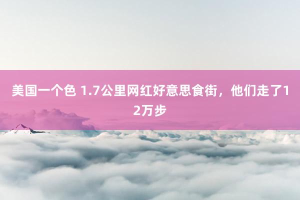 美国一个色 1.7公里网红好意思食街，他们走了12万步