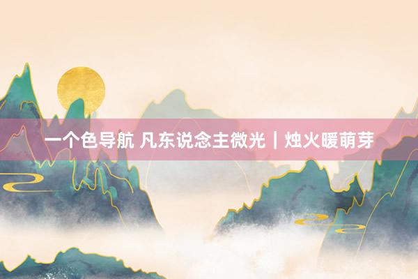 一个色导航 凡东说念主微光｜烛火暖萌芽