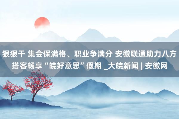 狠狠干 集会保满格、职业争满分 安徽联通助力八方搭客畅享“皖好意思”假期 _大皖新闻 | 安徽网