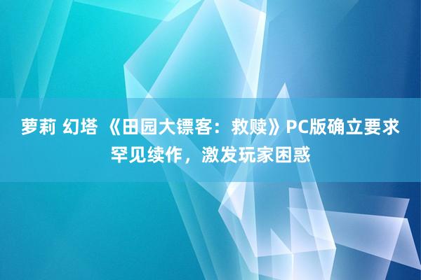 萝莉 幻塔 《田园大镖客：救赎》PC版确立要求罕见续作，激发玩家困惑