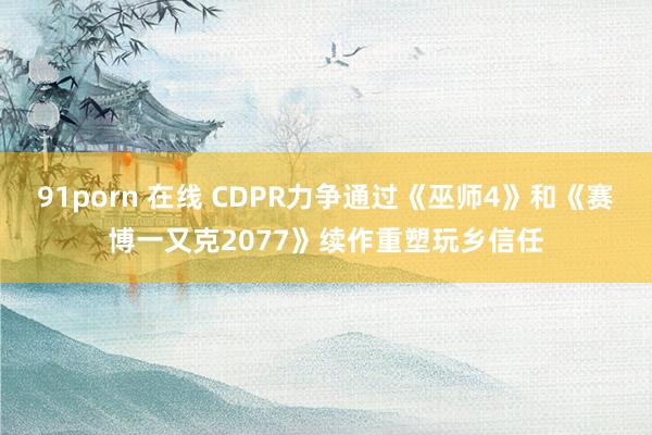 91porn 在线 CDPR力争通过《巫师4》和《赛博一又克2077》续作重塑玩乡信任