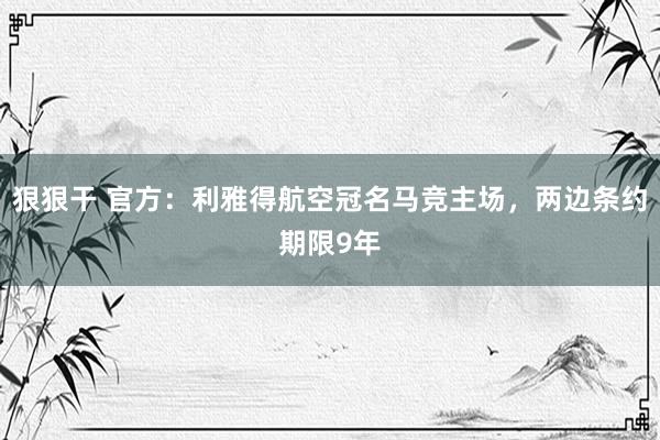 狠狠干 官方：利雅得航空冠名马竞主场，两边条约期限9年