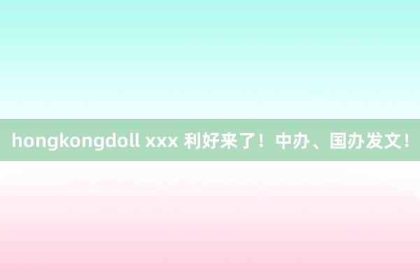 hongkongdoll xxx 利好来了！中办、国办发文！