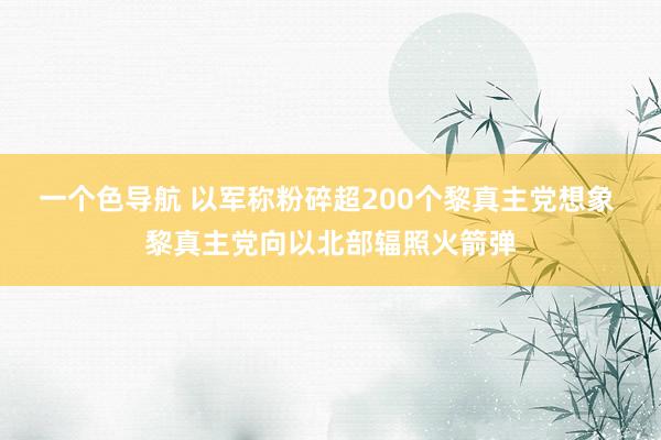 一个色导航 以军称粉碎超200个黎真主党想象 黎真主党向以北部辐照火箭弹