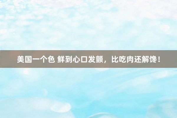 美国一个色 鲜到心口发颤，比吃肉还解馋！