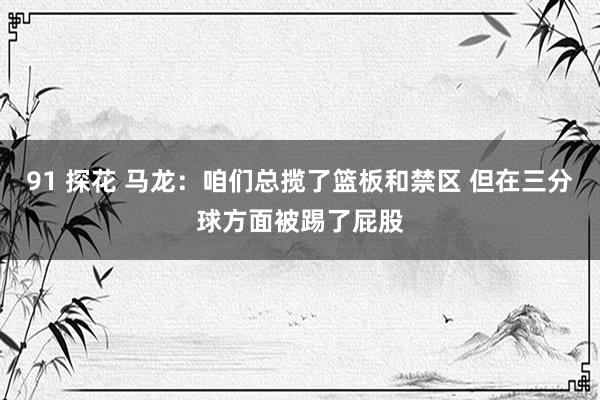 91 探花 马龙：咱们总揽了篮板和禁区 但在三分球方面被踢了屁股