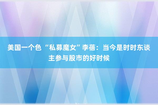 美国一个色 “私募魔女”李蓓：当今是时时东谈主参与股市的好时候