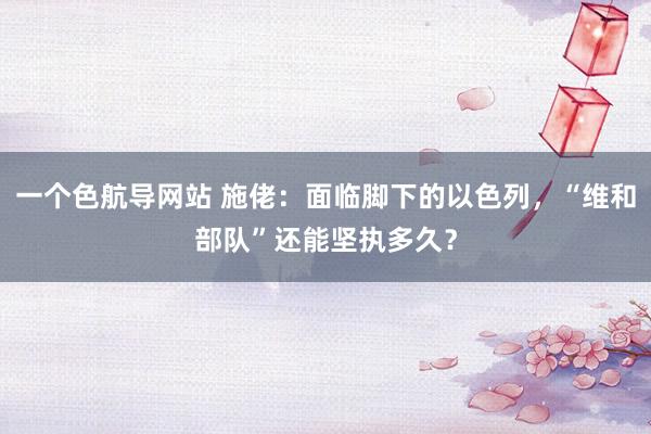 一个色航导网站 施佬：面临脚下的以色列，“维和部队”还能坚执多久？