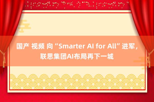 国产 视频 向“Smarter AI for All”进军，联思集团AI布局再下一城