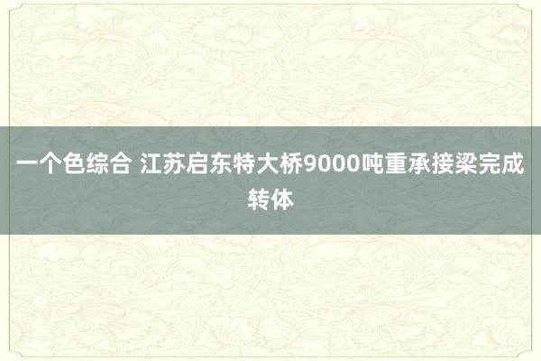 一个色综合 江苏启东特大桥9000吨重承接梁完成转体