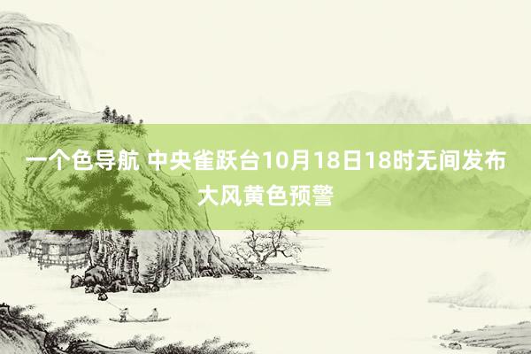 一个色导航 中央雀跃台10月18日18时无间发布大风黄色预警