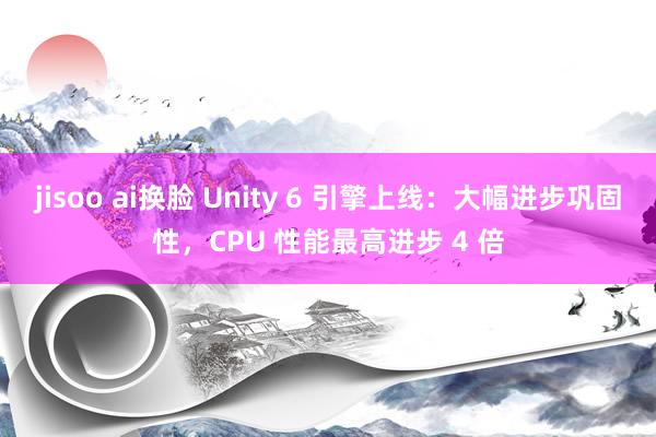 jisoo ai换脸 Unity 6 引擎上线：大幅进步巩固性，CPU 性能最高进步 4 倍