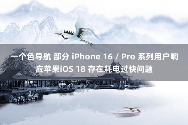 一个色导航 部分 iPhone 16 / Pro 系列用户响应苹果iOS 18 存在耗电过快问题