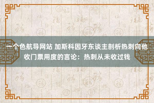 一个色航导网站 加斯科因牙东谈主剖析热刺向他收门票用度的言论：热刺从未收过钱