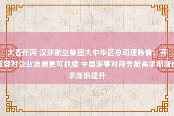 大香蕉网 汉莎航空集团大中华区总司理陈倩：开放互容对企业发展更可抓续 中国游客对商务舱需求渐渐提升