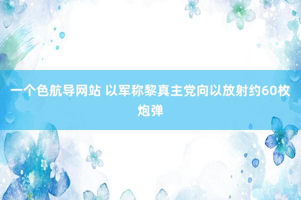 一个色航导网站 以军称黎真主党向以放射约60枚炮弹