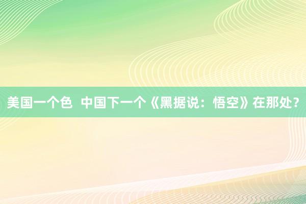 美国一个色  中国下一个《黑据说：悟空》在那处？