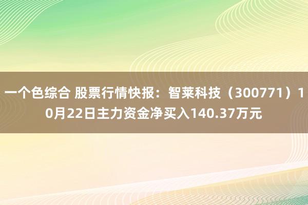 一个色综合 股票行情快报：智莱科技（300771）10月22日主力资金净买入140.37万元