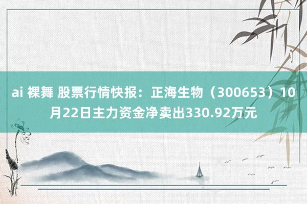 ai 裸舞 股票行情快报：正海生物（300653）10月22日主力资金净卖出330.92万元