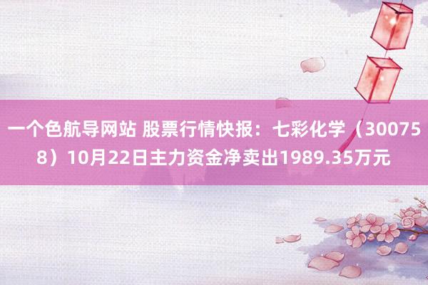 一个色航导网站 股票行情快报：七彩化学（300758）10月22日主力资金净卖出1989.35万元