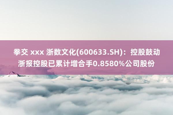 拳交 xxx 浙数文化(600633.SH)：控股鼓动浙报控股已累计增合手0.8580%公司股份