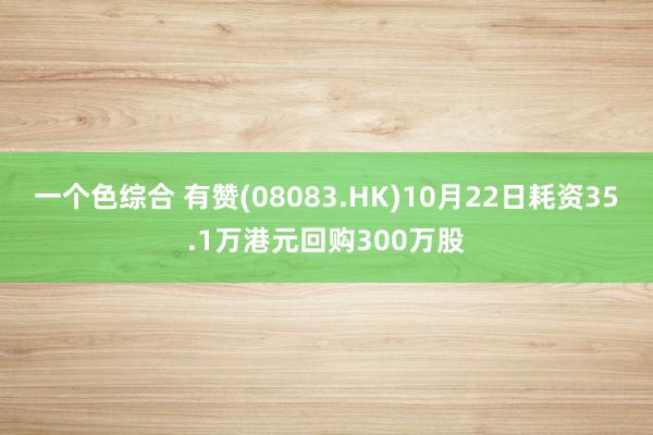 一个色综合 有赞(08083.HK)10月22日耗资35.1万港元回购300万股