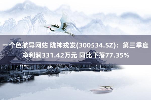 一个色航导网站 陇神戎发(300534.SZ)：第三季度净利润331.42万元 同比下落77.35%