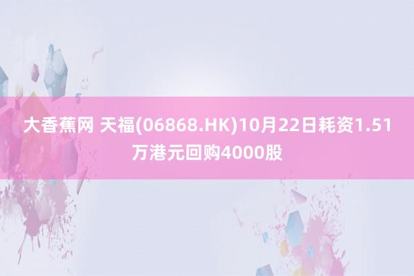 大香蕉网 天福(06868.HK)10月22日耗资1.51万港元回购4000股