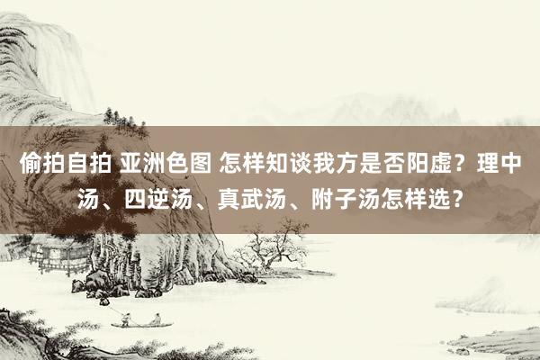 偷拍自拍 亚洲色图 怎样知谈我方是否阳虚？理中汤、四逆汤、真武汤、附子汤怎样选？