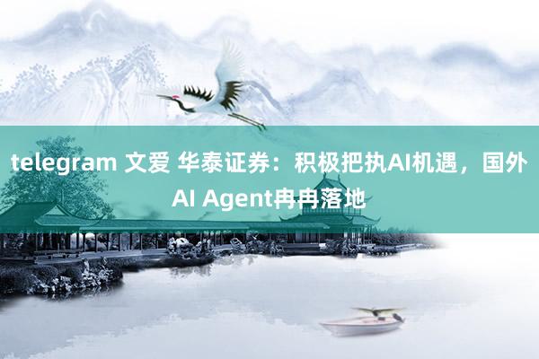 telegram 文爱 华泰证券：积极把执AI机遇，国外AI Agent冉冉落地