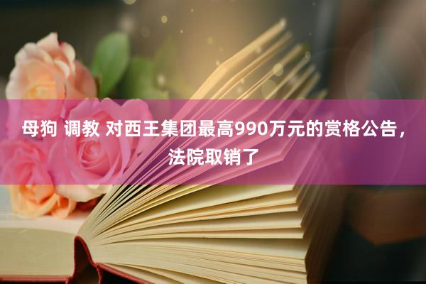 母狗 调教 对西王集团最高990万元的赏格公告，法院取销了