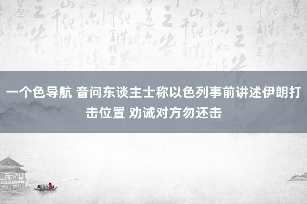 一个色导航 音问东谈主士称以色列事前讲述伊朗打击位置 劝诫对方勿还击