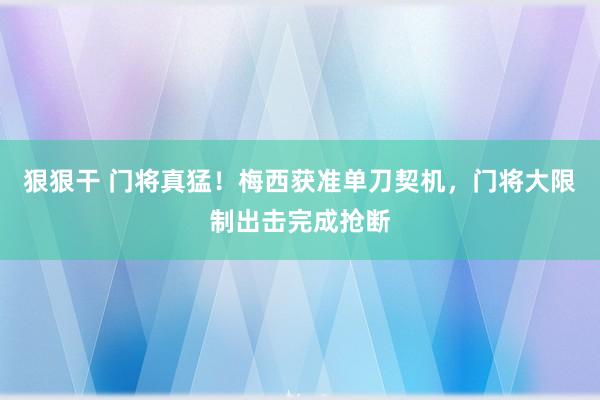 狠狠干 门将真猛！梅西获准单刀契机，门将大限制出击完成抢断