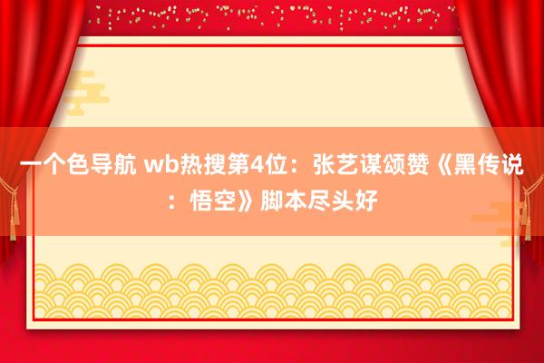 一个色导航 wb热搜第4位：张艺谋颂赞《黑传说：悟空》脚本尽头好