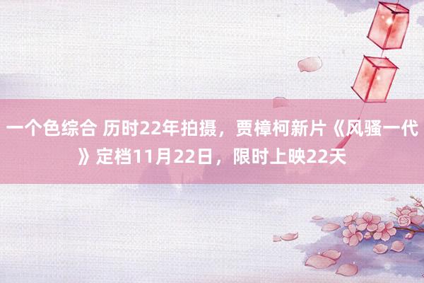 一个色综合 历时22年拍摄，贾樟柯新片《风骚一代》定档11月22日，限时上映22天