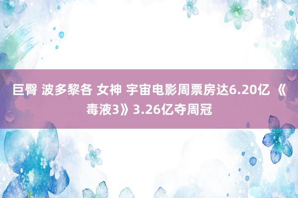 巨臀 波多黎各 女神 宇宙电影周票房达6.20亿 《毒液3》3.26亿夺周冠