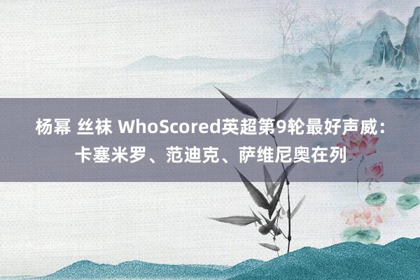 杨幂 丝袜 WhoScored英超第9轮最好声威：卡塞米罗、范迪克、萨维尼奥在列