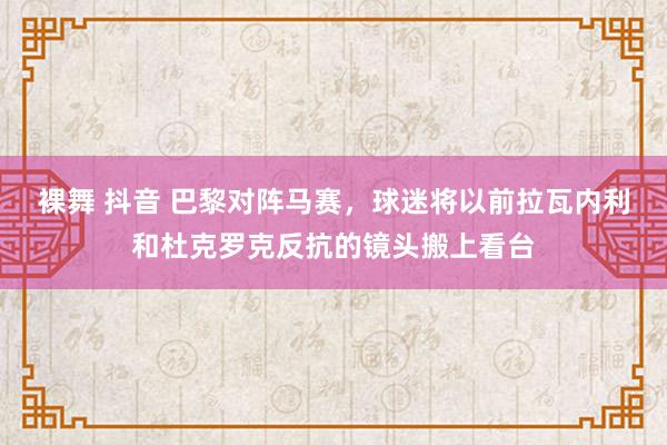 裸舞 抖音 巴黎对阵马赛，球迷将以前拉瓦内利和杜克罗克反抗的镜头搬上看台