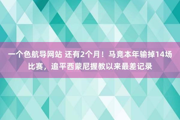 一个色航导网站 还有2个月！马竞本年输掉14场比赛，追平西蒙尼握教以来最差记录