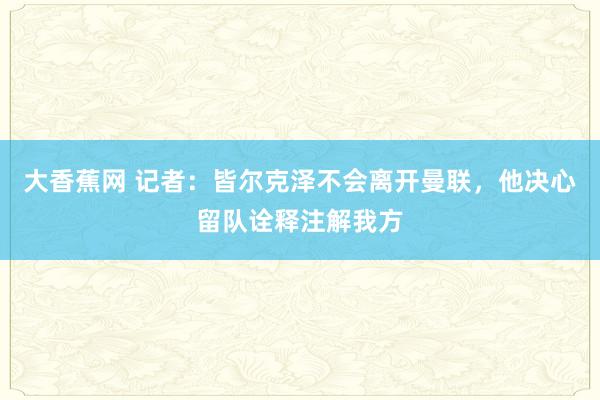 大香蕉网 记者：皆尔克泽不会离开曼联，他决心留队诠释注解我方