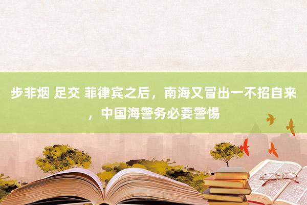 步非烟 足交 菲律宾之后，南海又冒出一不招自来，中国海警务必要警惕