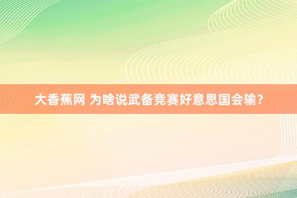 大香蕉网 为啥说武备竞赛好意思国会输？